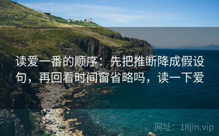 读爱一番的顺序：先把推断降成假设句，再回看时间窗省略吗，读一下爱