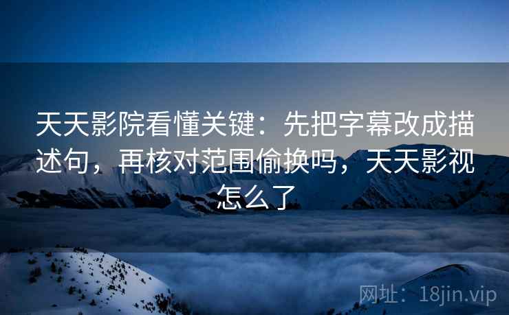 天天影院看懂关键：先把字幕改成描述句，再核对范围偷换吗，天天影视怎么了