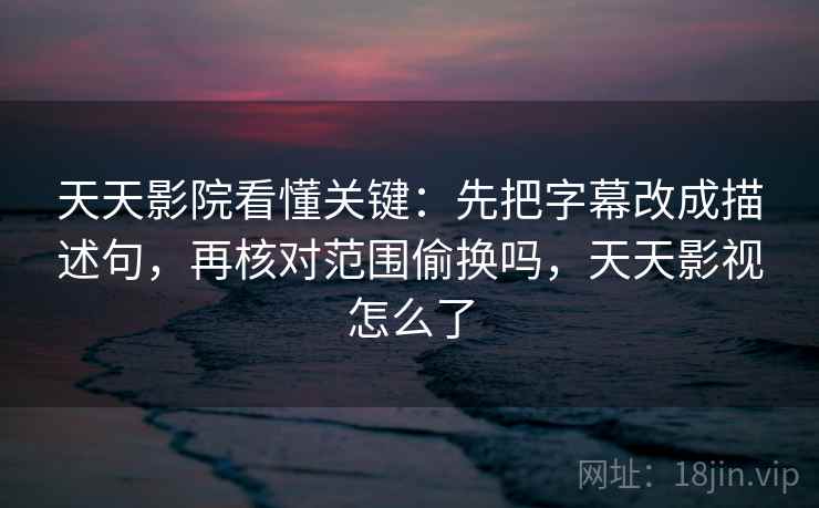 天天影院看懂关键：先把字幕改成描述句，再核对范围偷换吗，天天影视怎么了