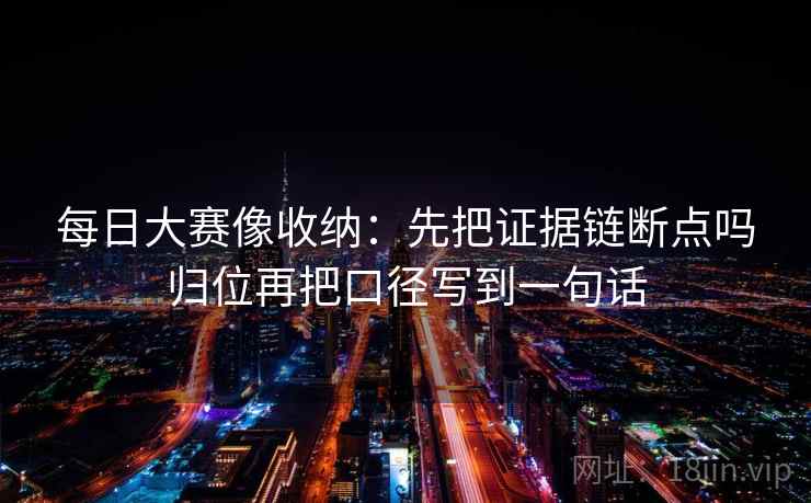 每日大赛像收纳：先把证据链断点吗归位再把口径写到一句话