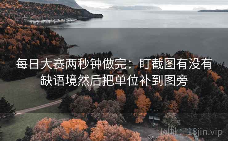 每日大赛两秒钟做完：盯截图有没有缺语境然后把单位补到图旁