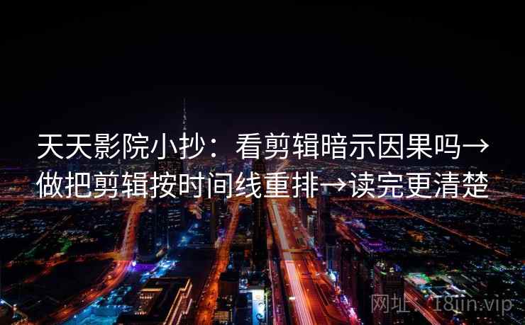 天天影院小抄：看剪辑暗示因果吗→做把剪辑按时间线重排→读完更清楚