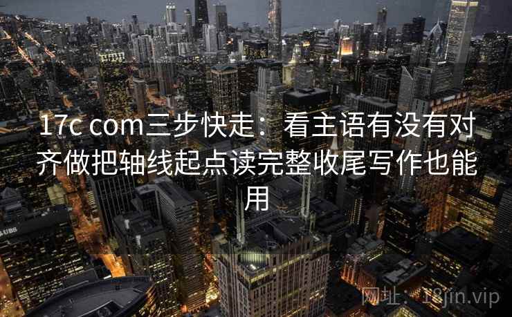 17c com三步快走：看主语有没有对齐做把轴线起点读完整收尾写作也能用