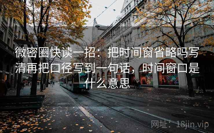 微密圈快读一招：把时间窗省略吗写清再把口径写到一句话，时间窗口是什么意思