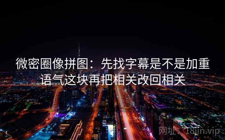 微密圈像拼图：先找字幕是不是加重语气这块再把相关改回相关