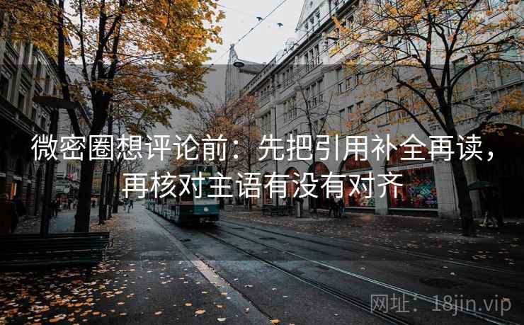微密圈想评论前：先把引用补全再读，再核对主语有没有对齐