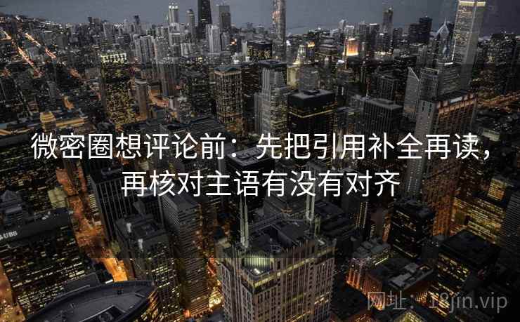 微密圈想评论前：先把引用补全再读，再核对主语有没有对齐