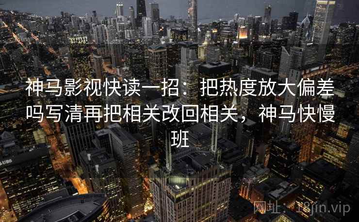 神马影视快读一招：把热度放大偏差吗写清再把相关改回相关，神马快慢班