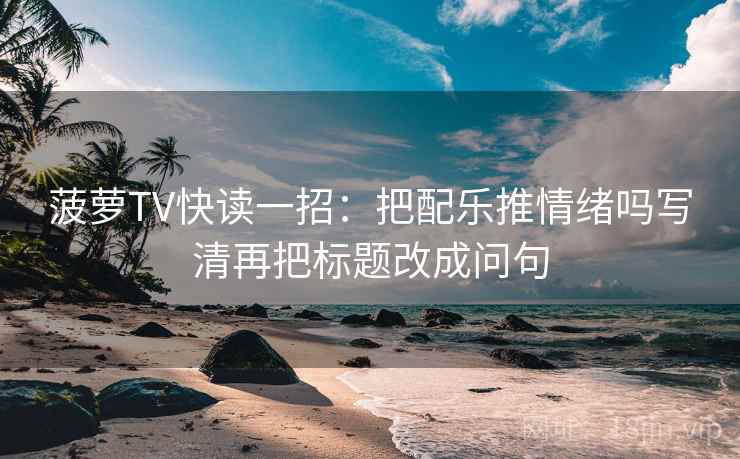 菠萝TV快读一招：把配乐推情绪吗写清再把标题改成问句