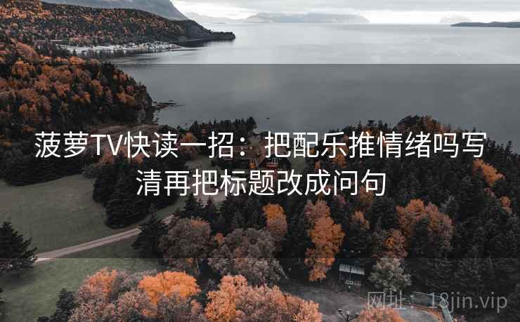 菠萝TV快读一招：把配乐推情绪吗写清再把标题改成问句