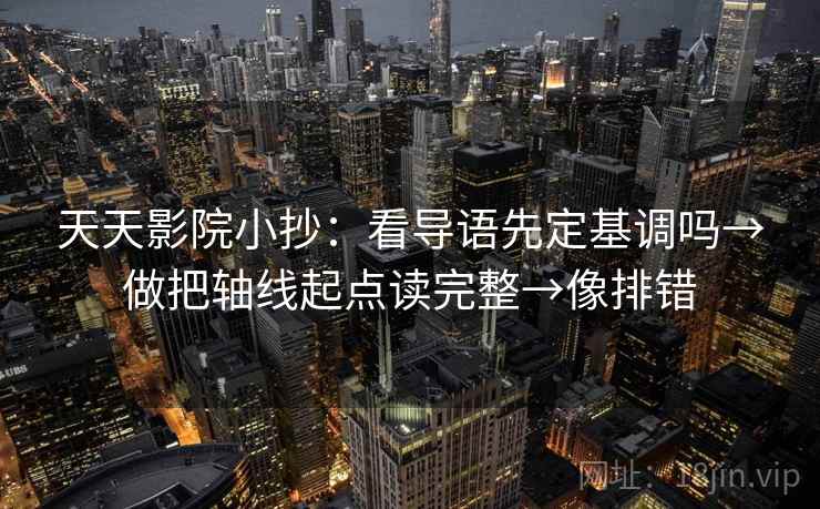 天天影院小抄：看导语先定基调吗→做把轴线起点读完整→像排错