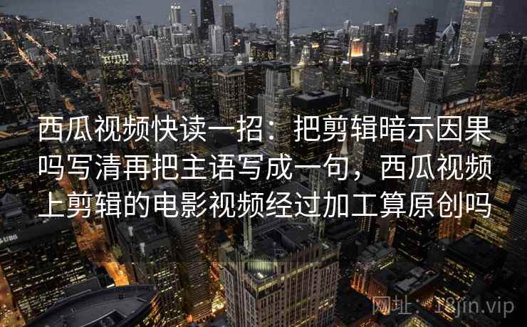 西瓜视频快读一招：把剪辑暗示因果吗写清再把主语写成一句，西瓜视频上剪辑的电影视频经过加工算原创吗
