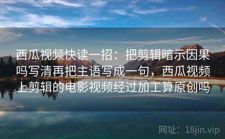西瓜视频快读一招：把剪辑暗示因果吗写清再把主语写成一句，西瓜视频上剪辑的电影视频经过加工算原创吗