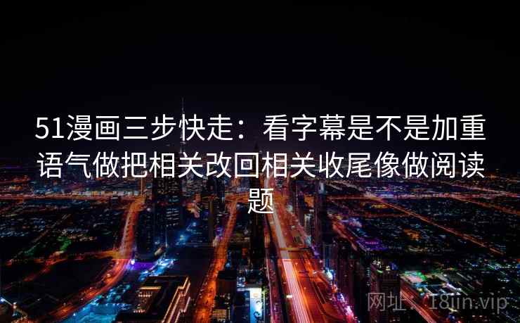 51漫画三步快走：看字幕是不是加重语气做把相关改回相关收尾像做阅读题