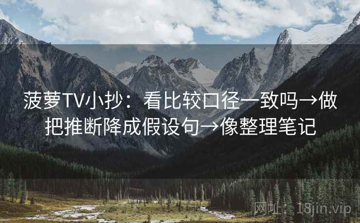 菠萝TV小抄：看比较口径一致吗→做把推断降成假设句→像整理笔记