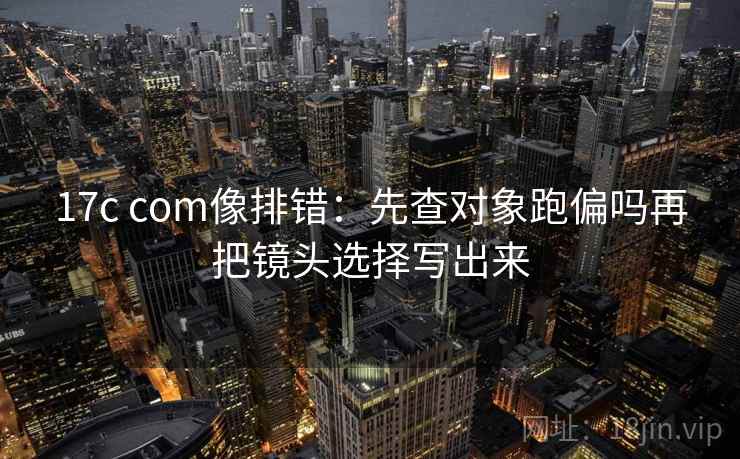 17c com像排错：先查对象跑偏吗再把镜头选择写出来