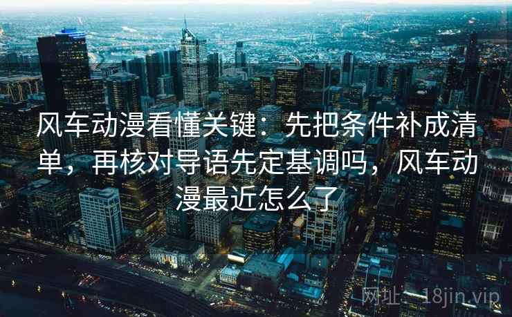 风车动漫看懂关键：先把条件补成清单，再核对导语先定基调吗，风车动漫最近怎么了