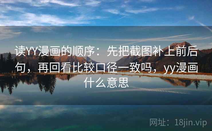 读YY漫画的顺序：先把截图补上前后句，再回看比较口径一致吗，yy漫画什么意思