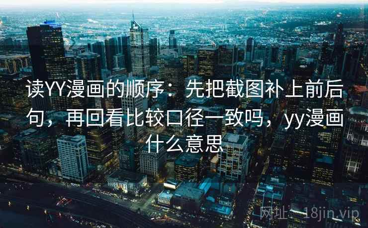 读YY漫画的顺序：先把截图补上前后句，再回看比较口径一致吗，yy漫画什么意思