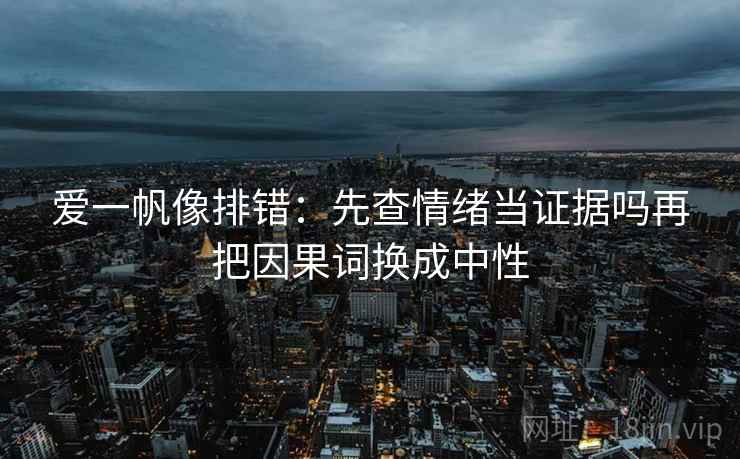 爱一帆像排错：先查情绪当证据吗再把因果词换成中性