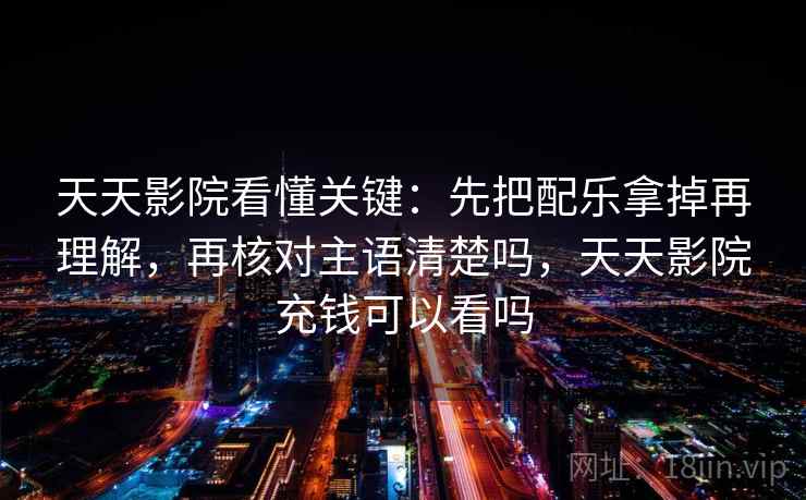 天天影院看懂关键：先把配乐拿掉再理解，再核对主语清楚吗，天天影院充钱可以看吗