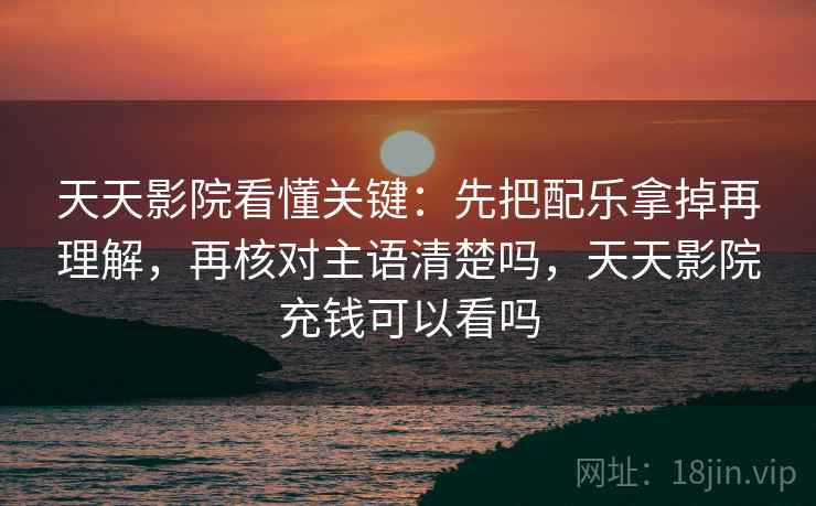 天天影院看懂关键：先把配乐拿掉再理解，再核对主语清楚吗，天天影院充钱可以看吗
