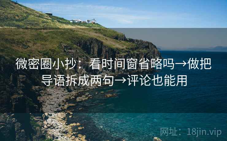 微密圈小抄：看时间窗省略吗→做把导语拆成两句→评论也能用