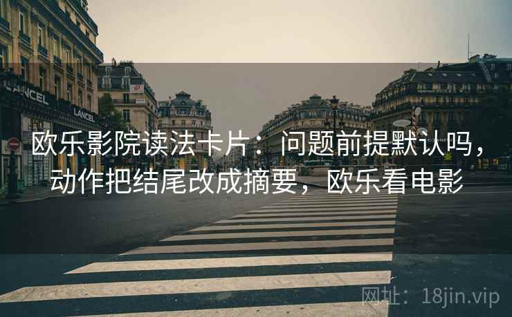 欧乐影院读法卡片：问题前提默认吗，动作把结尾改成摘要，欧乐看电影