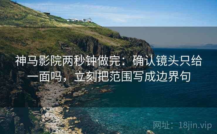 神马影院两秒钟做完：确认镜头只给一面吗，立刻把范围写成边界句