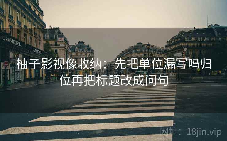柚子影视像收纳：先把单位漏写吗归位再把标题改成问句