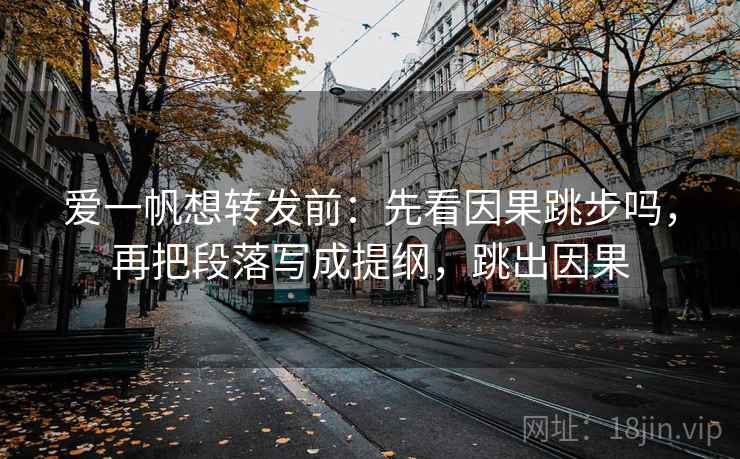 爱一帆想转发前：先看因果跳步吗，再把段落写成提纲，跳出因果