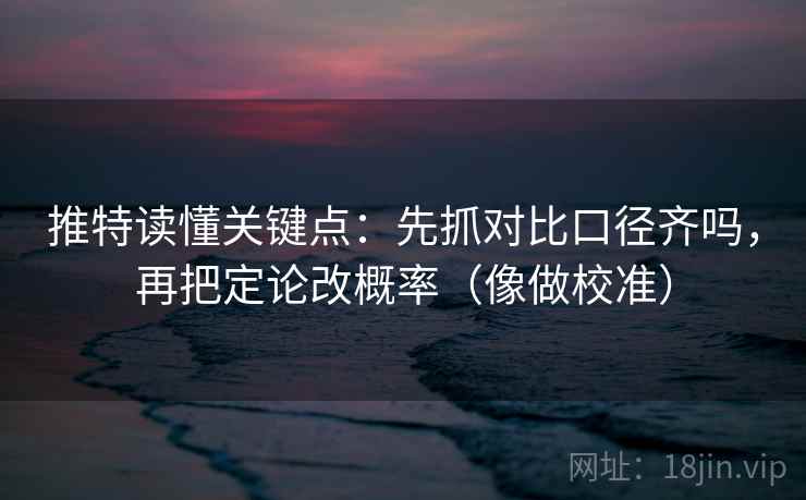 推特读懂关键点：先抓对比口径齐吗，再把定论改概率（像做校准）