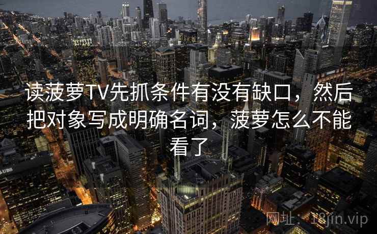 读菠萝TV先抓条件有没有缺口，然后把对象写成明确名词，菠萝怎么不能看了