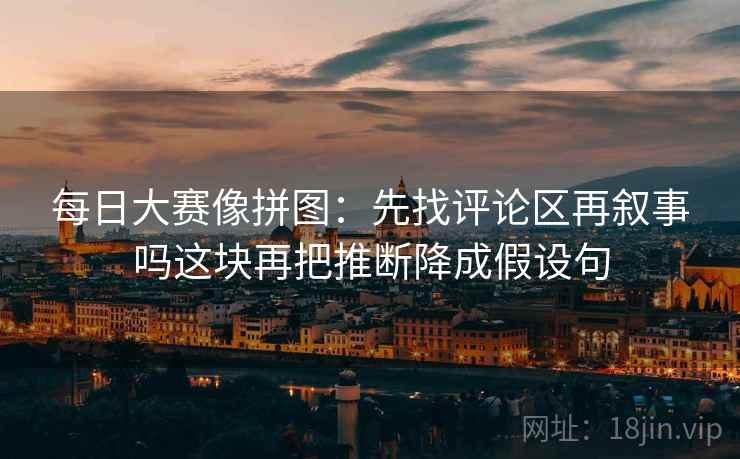 每日大赛像拼图：先找评论区再叙事吗这块再把推断降成假设句
