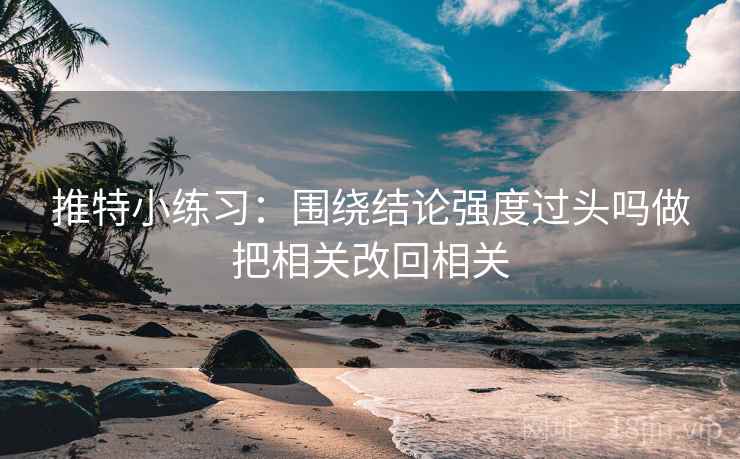 推特小练习：围绕结论强度过头吗做把相关改回相关