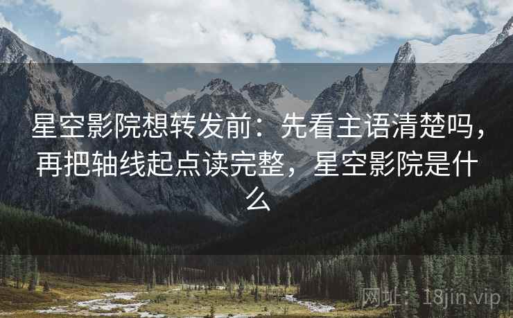 星空影院想转发前：先看主语清楚吗，再把轴线起点读完整，星空影院是什么