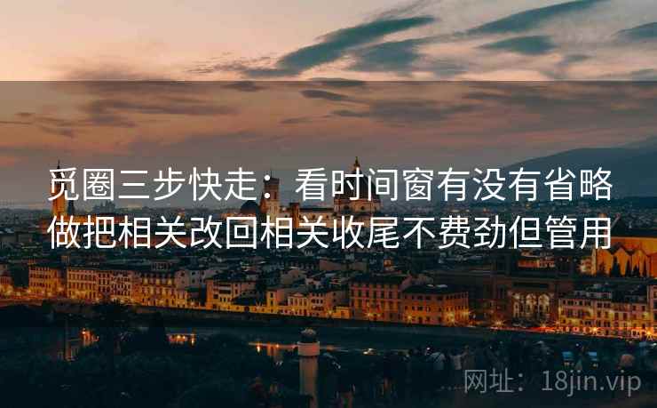 觅圈三步快走：看时间窗有没有省略做把相关改回相关收尾不费劲但管用