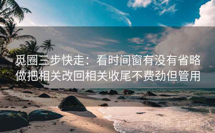 觅圈三步快走：看时间窗有没有省略做把相关改回相关收尾不费劲但管用