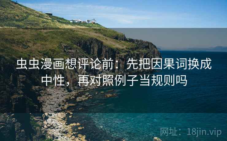 虫虫漫画想评论前：先把因果词换成中性，再对照例子当规则吗