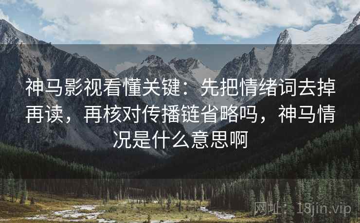 神马影视看懂关键：先把情绪词去掉再读，再核对传播链省略吗，神马情况是什么意思啊