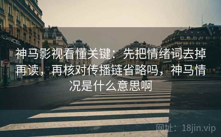 神马影视看懂关键：先把情绪词去掉再读，再核对传播链省略吗，神马情况是什么意思啊