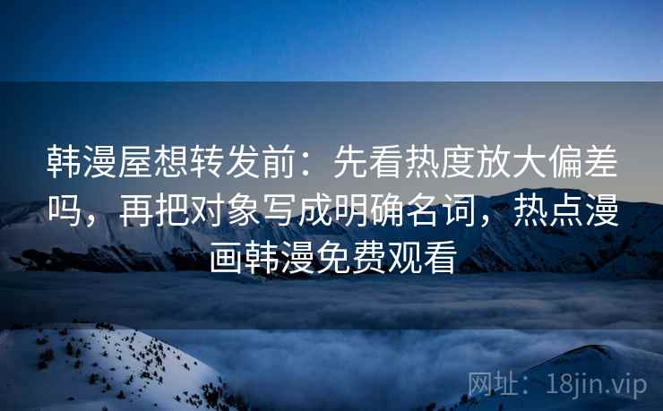 韩漫屋想转发前：先看热度放大偏差吗，再把对象写成明确名词，热点漫画韩漫免费观看