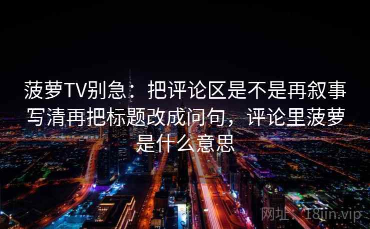 菠萝TV别急：把评论区是不是再叙事写清再把标题改成问句，评论里菠萝是什么意思