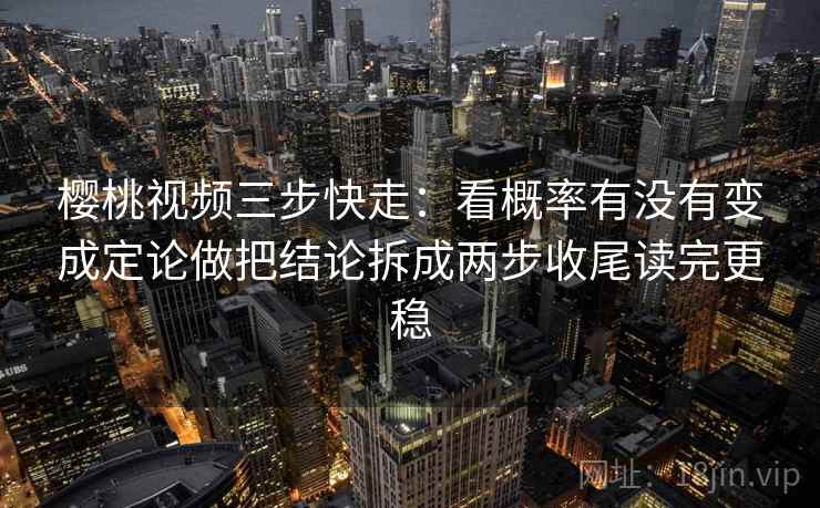 樱桃视频三步快走：看概率有没有变成定论做把结论拆成两步收尾读完更稳