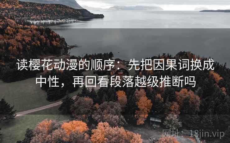 读樱花动漫的顺序：先把因果词换成中性，再回看段落越级推断吗