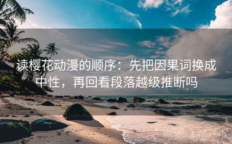 读樱花动漫的顺序：先把因果词换成中性，再回看段落越级推断吗