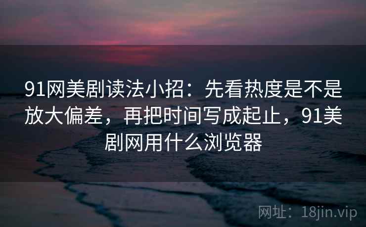 91网美剧读法小招：先看热度是不是放大偏差，再把时间写成起止，91美剧网用什么浏览器