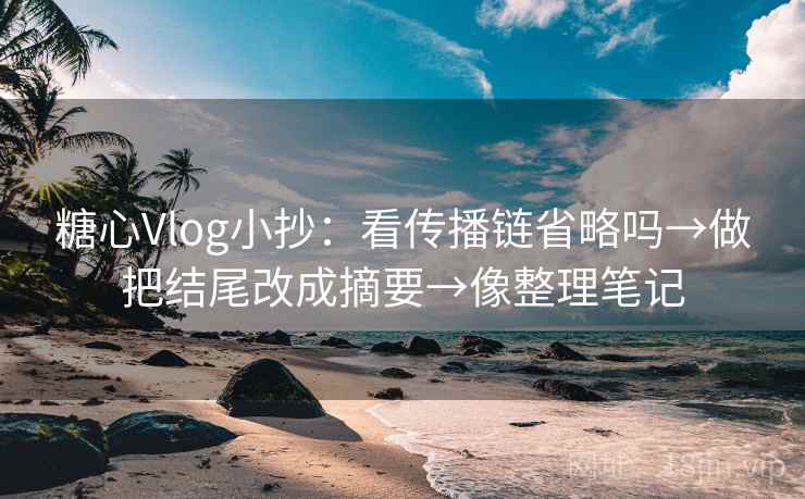 糖心Vlog小抄：看传播链省略吗→做把结尾改成摘要→像整理笔记