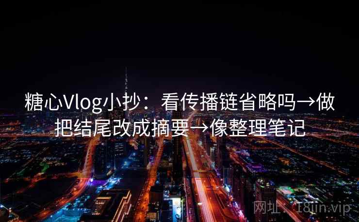 糖心Vlog小抄：看传播链省略吗→做把结尾改成摘要→像整理笔记