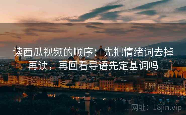 读西瓜视频的顺序：先把情绪词去掉再读，再回看导语先定基调吗